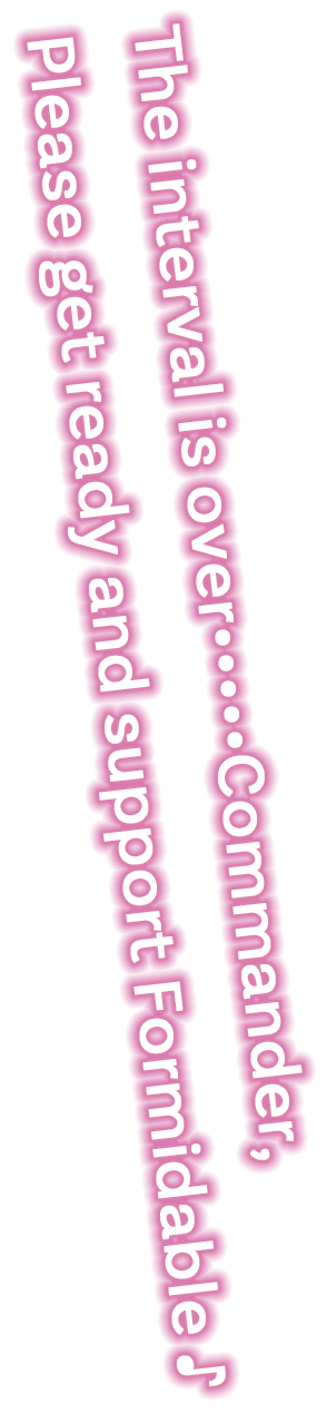 インターバルは終わり・・・・・・・・・指揮官、フォーミダブルへの応援、準備はよろしくて♪