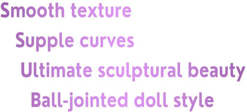 滑らかな質感 しなやかな曲線 究極の造形美 球体関節人形スタイル